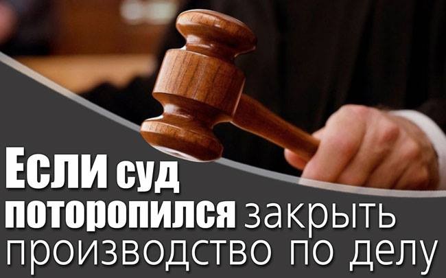 Если суд поторопился закрыть производство по делу