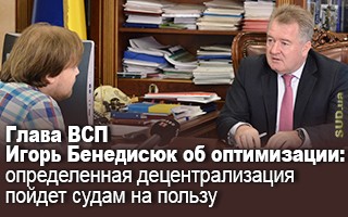 Глава ВСП Игорь Бенедисюк об оптимизации: определенная децентрализация пойдет судам на пользу