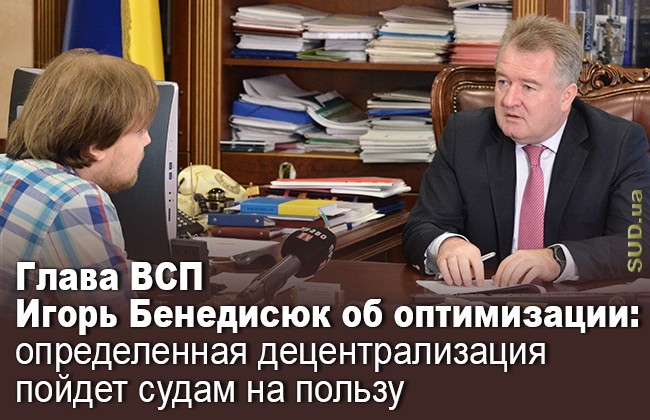 Глава ВСП Игорь Бенедисюк об оптимизации: определенная децентрализация пойдет судам на пользу
