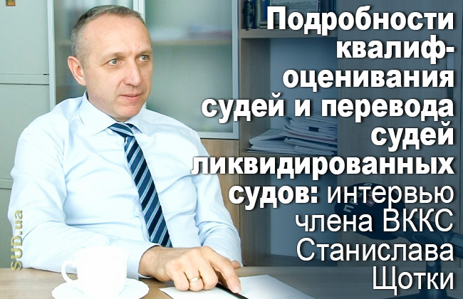 Подробности квалифоценивания судей и перевода судей ликвидированных судов: интервью члена ВККС Станислава Щотки
