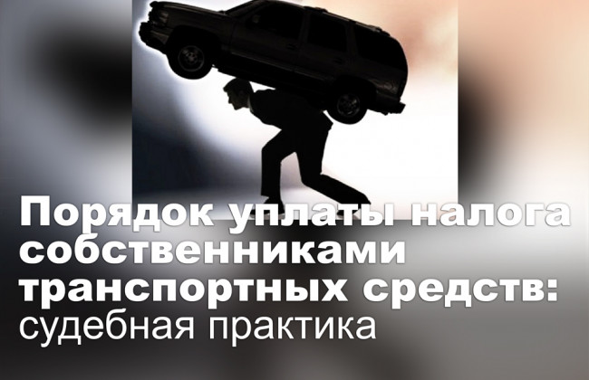 Порядок уплаты налога собственниками транспортных средств: судебная практика