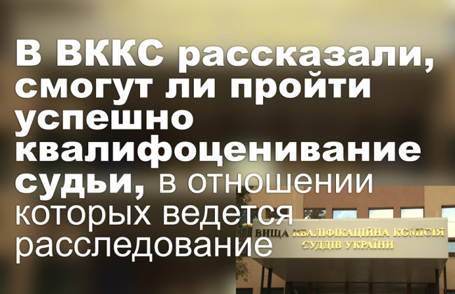В ВККС рассказали, смогут ли пройти успешно квалифоценивание судьи, в отношении которых ведется расследование