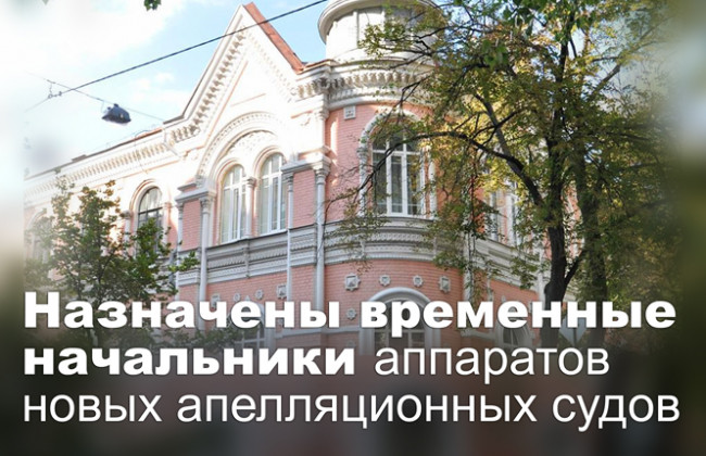 Назначены временные начальники аппаратов новых апелляционных судов