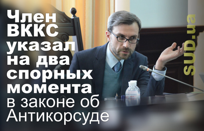 Член ВККС указал на два спорных момента в законе об Антикорсуде