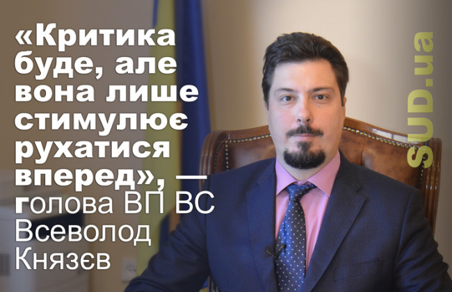 «Критика буде, але вона лише стимулює рухатися вперед», — секретар ВП ВС Всеволод Князєв