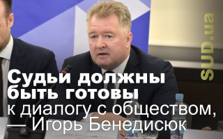 Судьи должны быть готовы к диалогу с обществом, — Игорь Бенедисюк