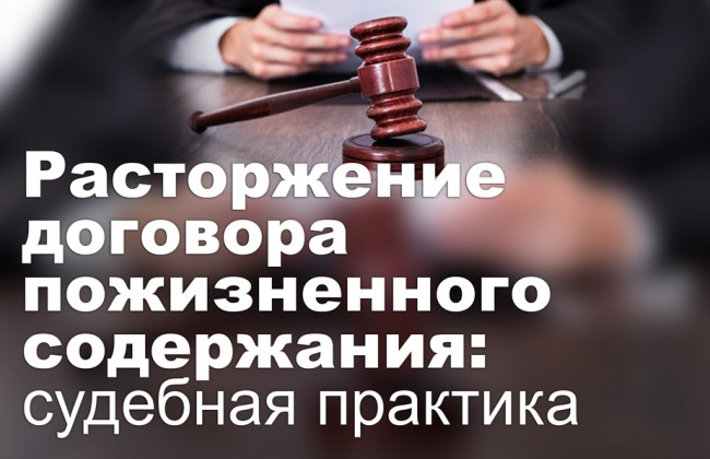 Расторжение договора пожизненного содержания: судебная практика