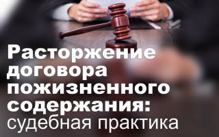 Расторжение договора пожизненного содержания: судебная практика