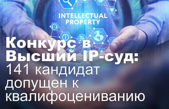 Конкурс в Высший IP-суд: 141 кандидат допущен к квалифоцениванию