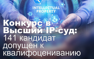 Конкурс в Высший IP-суд: 141 кандидат допущен к квалифоцениванию