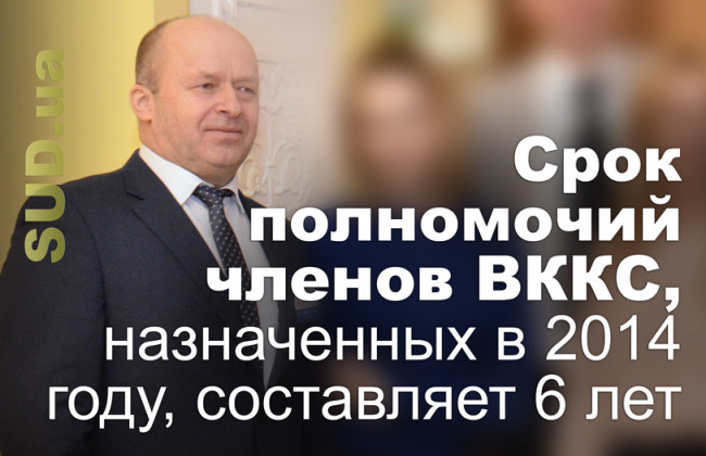Срок полномочий членов ВККС, назначенных в 2014 году, составляет 6 лет