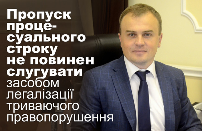 Пропуск процесуального строку не повинен слугувати засобом легалізації триваючого правопорушення