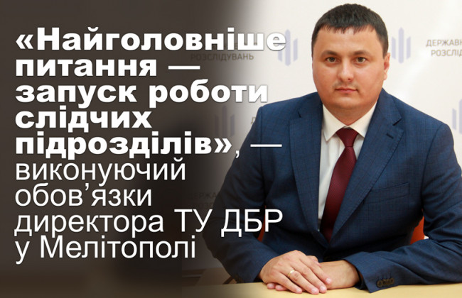 «Найголовніше питання — запуск роботи слідчих підрозділів», — виконуючий обов’язки директора ТУ ДБР у Мелітополі