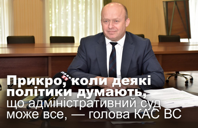 Прикро, коли деякі політики думають, що адміністративний суд може все, — голова КАС ВС