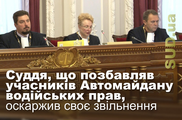 Суддя, що позбавляв учасників Автомайдану водійських прав, оскаржив своє звільнення