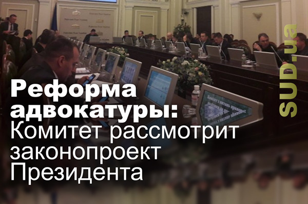 Реформа адвокатуры: Комитет рассмотрит законопроект Президента