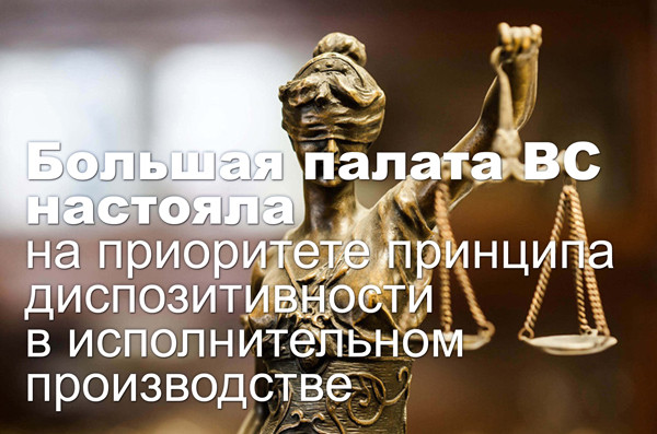 Большая палата ВС настояла на приоритете принципа диспозитивности в исполнительном производстве