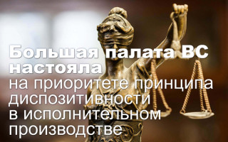 Большая палата ВС настояла на приоритете принципа диспозитивности в исполнительном производстве