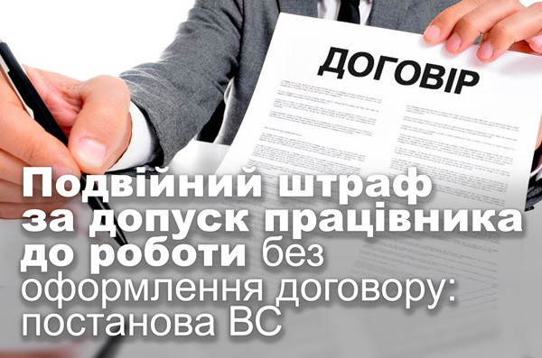 Подвійний штраф за допуск працівника до роботи без оформлення договору: постанова ВС