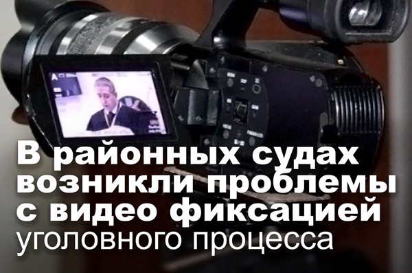 В районных судах возникли проблемы с видео фиксацией уголовного процесса