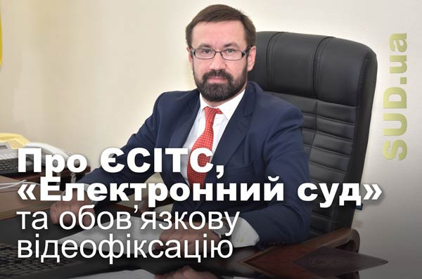 Про ЄСІТС, «Електронний суд» та обов’язкову відеофіксацію