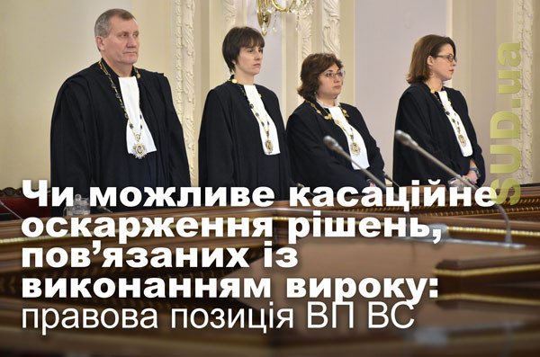 Чи можливе касаційне оскарження рішень, пов’язаних із виконанням вироку: правова позиція ВП ВС