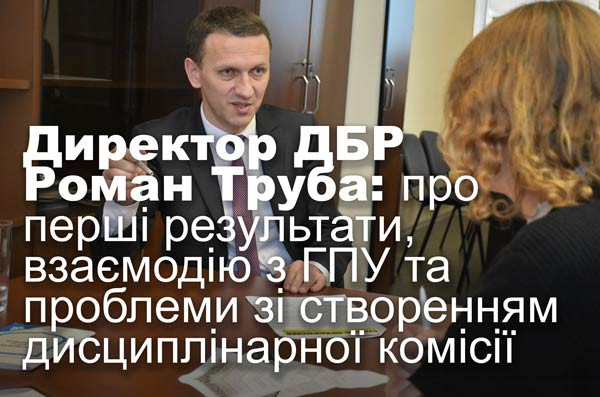 Директор ДБР Роман Труба: про перші результати, взаємодію з ГПУ та проблеми зі створенням дисциплінарної комісії