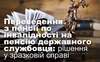 Переведення з пенсії по інвалідності на пенсію державного службовця: рішення у зразковій справі