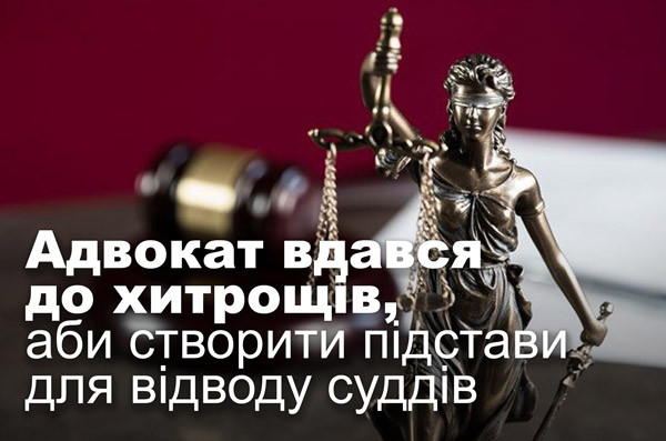 Адвокат вдався до хитрощів, аби створити підстави для відводу суддів
