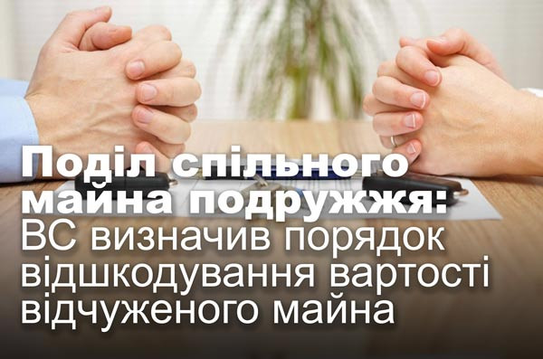Поділ спільного майна подружжя: ВС визначив порядок відшкодування вартості відчуженого майна