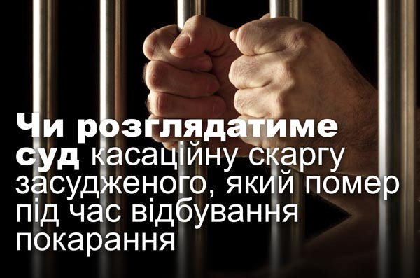 Чи розглядатиме суд касаційну скаргу засудженого, який помер під час відбування покарання