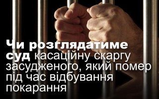 Чи розглядатиме суд касаційну скаргу засудженого, який помер під час відбування покарання