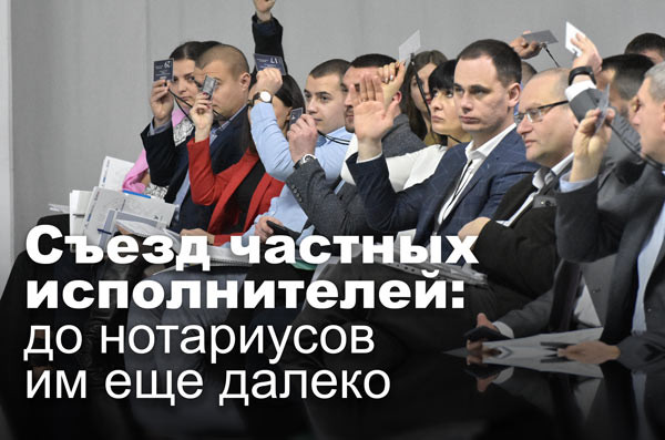 Съезд частных исполнителей: до нотариусов им еще далеко