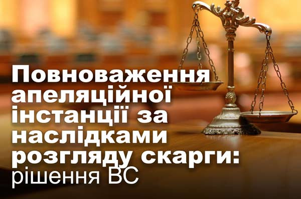 Повноваження апеляційної інстанції за наслідками розгляду скарги: рішення ВС