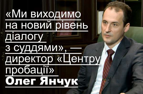 «Ми виходимо на новий рівень діалогу з суддями», — директор «Центру пробації» Олег Янчук