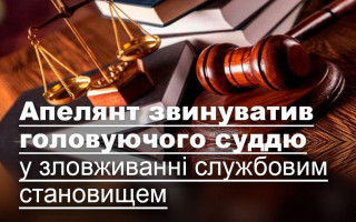 Апелянт звинуватив головуючого суддю у зловживанні службовим становищем