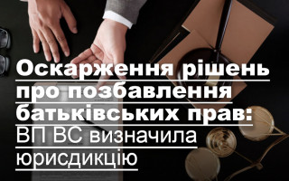 Оскарження рішень про позбавлення батьківських прав: ВП ВС визначила юрисдикцію