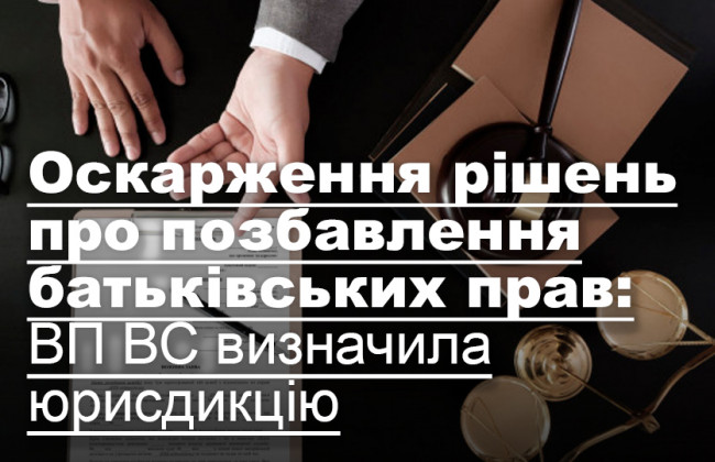 Оскарження рішень про позбавлення батьківських прав: ВП ВС визначила юрисдикцію