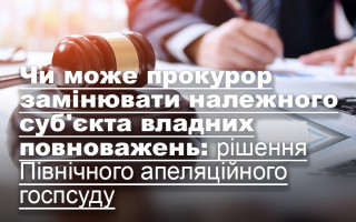 Чи може прокурор замінювати належного суб'єкта владних повноважень: рішення Північного апеляційного госпсуду