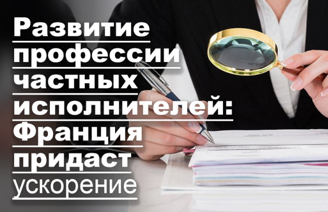 Развитие профессии частных исполнителей: Франция придаст ускорение