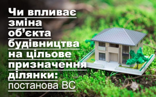 Чи впливає зміна об’єкта будівництва на цільове призначення ділянки: постанова ВС