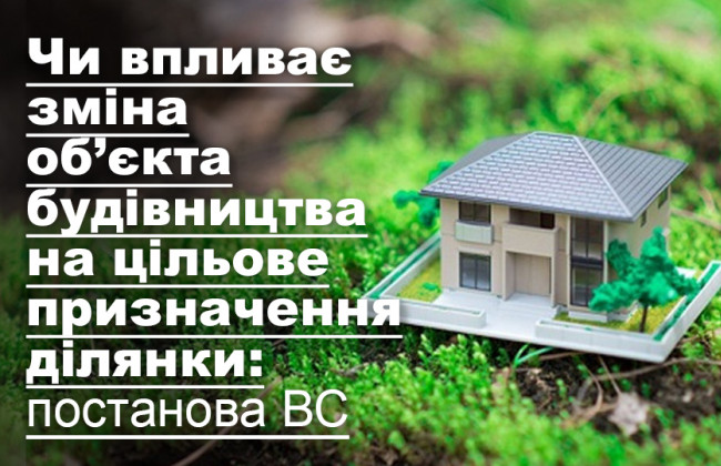 Чи впливає зміна об’єкта будівництва на цільове призначення ділянки: постанова ВС