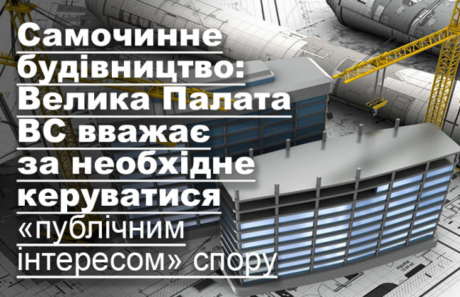 Самочинне будівництво: Велика Палата ВС вважає за необхідне керуватися «публічним інтересом» спору