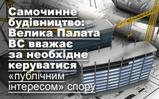 Самочинне будівництво: Велика Палата ВС вважає за необхідне керуватися «публічним інтересом» спору