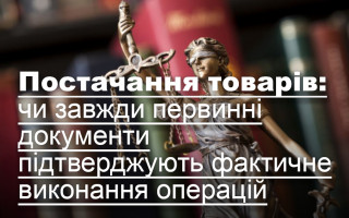 Постачання товарів: чи завжди первинні документи підтверджують фактичне виконання операцій