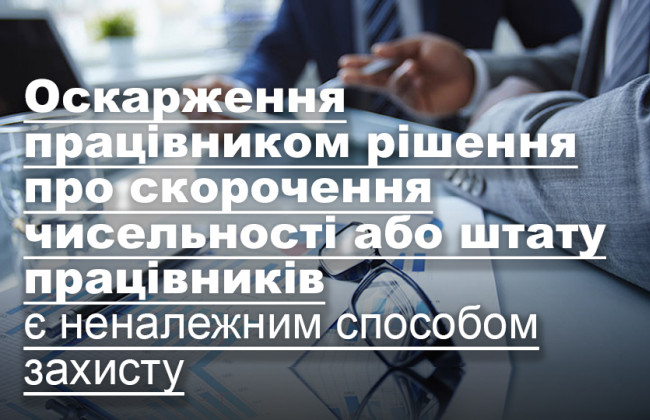 Оскарження працівником рішення про скорочення чисельності або штату працівників є неналежним способом захисту