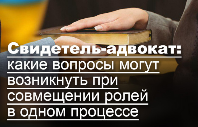 Свидетель-адвокат: какие вопросы могут возникнуть при совмещении ролей в одном процессе