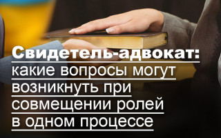 Свидетель-адвокат: какие вопросы могут возникнуть при совмещении ролей в одном процессе