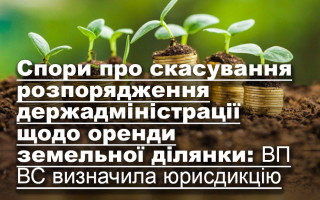 Спори про скасування розпорядження держадміністрації щодо оренди земельної ділянки: ВП ВС визначила юрисдикцію