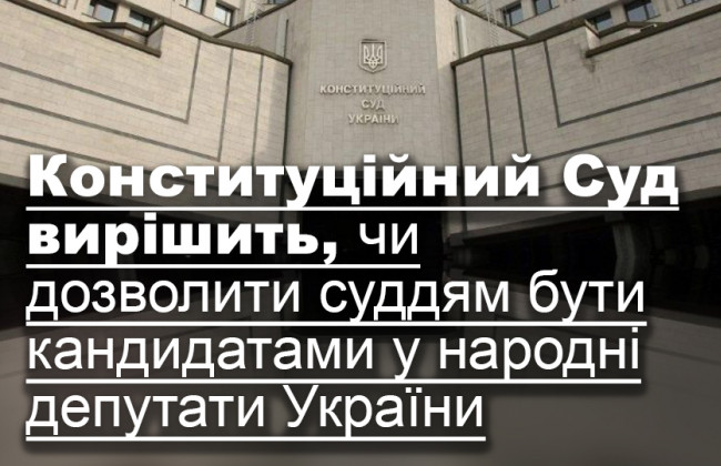 Конституційний Суд вирішить, чи дозволити суддям бути кандидатами у народні депутати України
